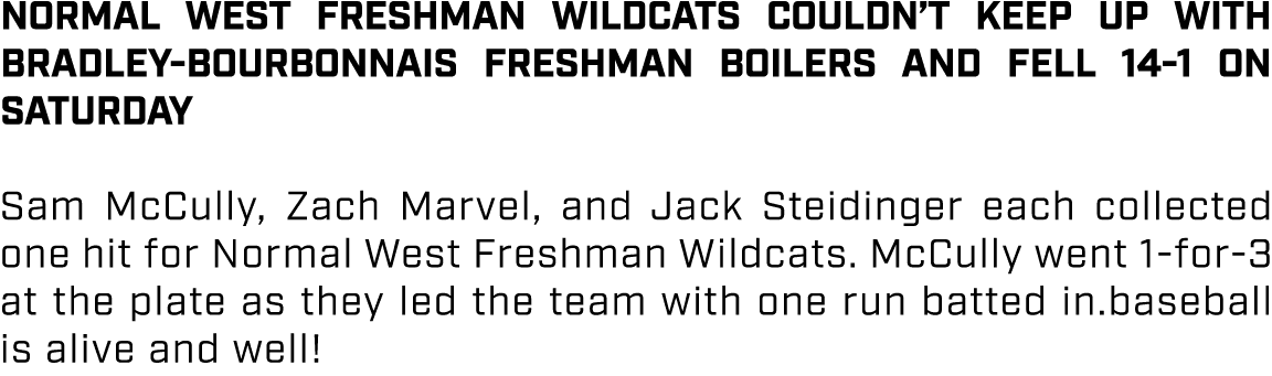 Normal West Freshman Wildcats couldn’t keep up with Bradley Bourbonnais Freshman Boilers and fell 14 1 on Saturday Sa...