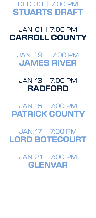 DEC. 30 | 7:00 PM STUARTS DRAFT JAN. 01 | 7:00 PM CARROLL COUNTY JAN. 09 | 7:00 PM JAMES RIVER JAN. 13 | 7:00 PM RADF...