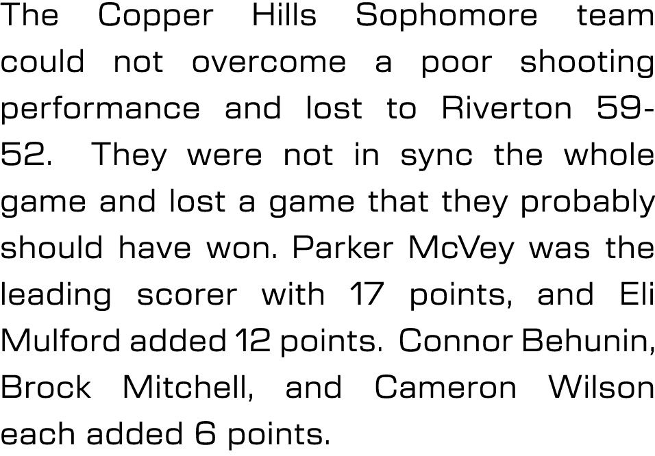 The Copper Hills Sophomore team could not overcome a poor shooting performance and lost to Riverton 59 52. They were ...