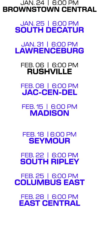 JAN. 24 | 6:00 PM brownstown central JAN. 25 | 6:00 PM south decatur JAN. 31 | 6:00 PM LAWRENCEBURG feb. 06 | 6:00 PM...