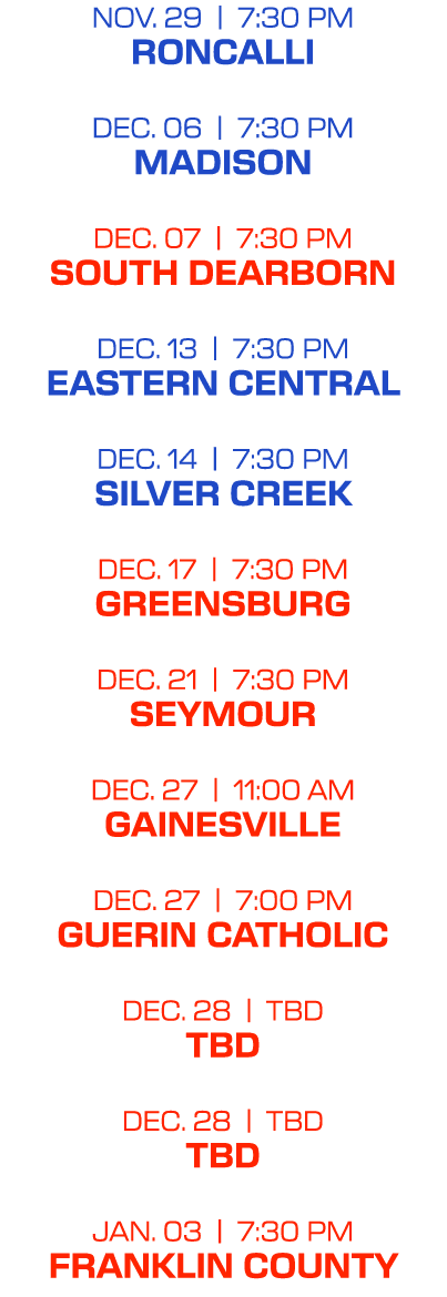 NOV. 29 | 7:30 PM Roncalli dec. 06 | 7:30 PM madison dec. 07 | 7:30 PM south dearborn dec. 13 | 7:30 PM eastern centr...