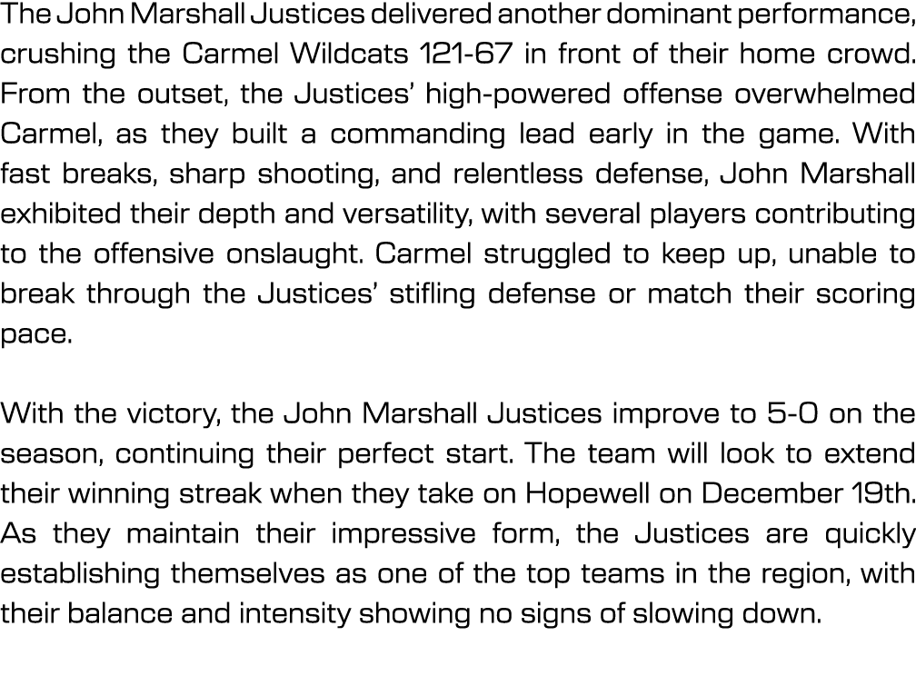 The John Marshall Justices delivered another dominant performance, crushing the Carmel Wildcats 121 67 in front of th...