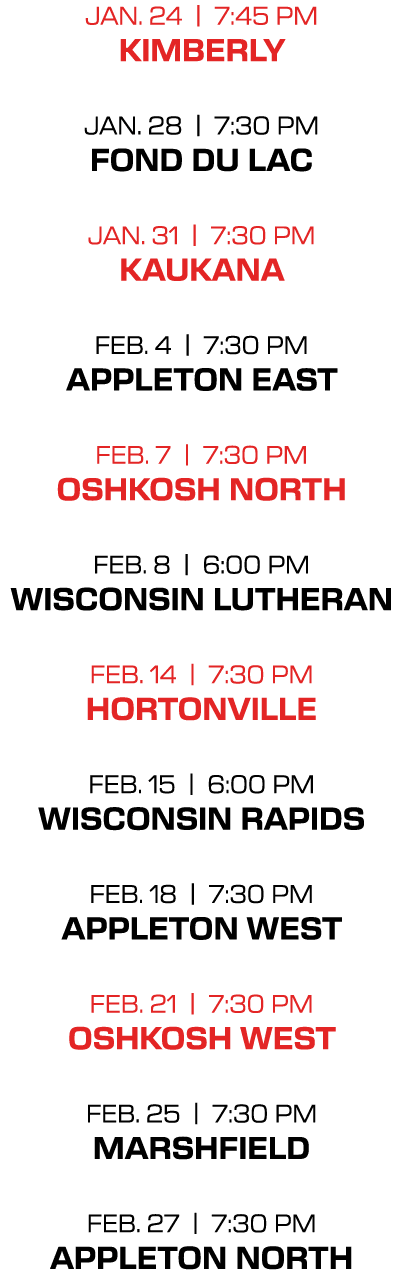 jan. 24 | 7:45 PM kimberly jan. 28 | 7:30 PM fond du lac jan. 31 | 7:30 PM kaukana feb. 4 | 7:30 PM appleton east feb...