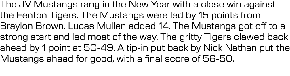 The JV Mustangs rang in the New Year with a close win against the Fenton Tigers. The Mustangs were led by 15 points f...