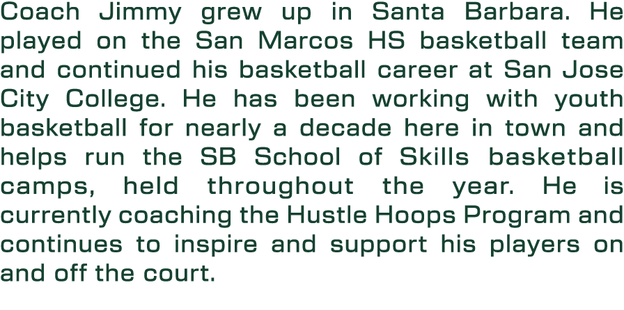 Coach Jimmy grew up in Santa Barbara. He played on the San Marcos HS basketball team and continued his basketball car...