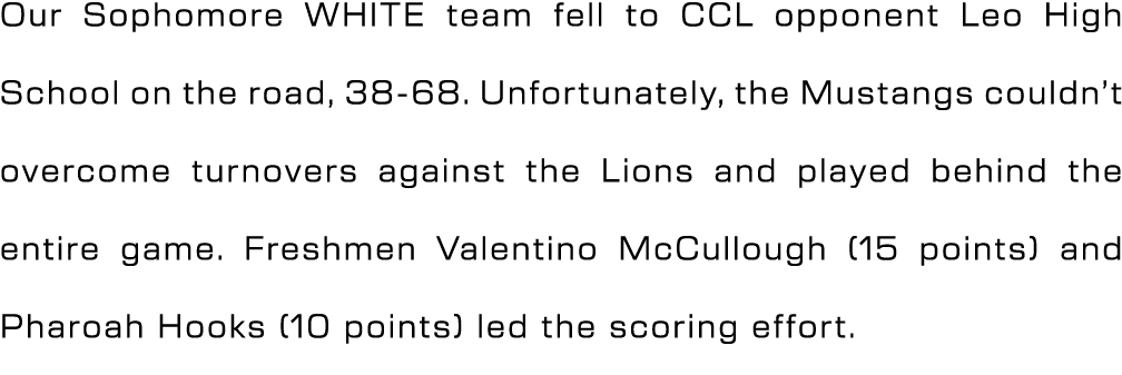 Our Sophomore WHITE team fell to CCL opponent Leo High School on the road, 38 68. Unfortunately, the Mustangs couldn’...