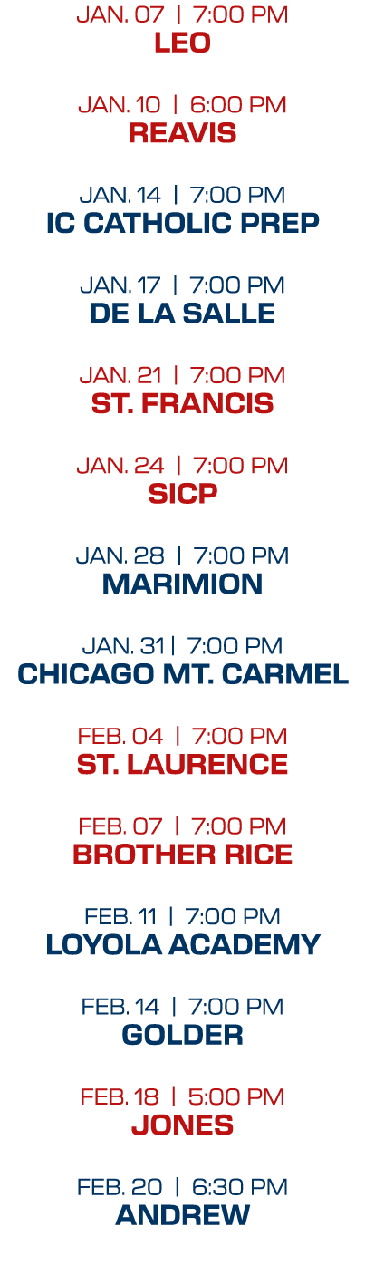 JAN. 07 | 7:00 PM LEO JAN. 10 | 6:00 PM REAVIS JAN. 14 | 7:00 PM IC CATHOLIC PREP JAN. 17 | 7:00 PM DE LA SALLE JAN. ...