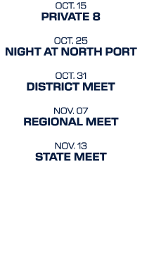 oct. 15 Private 8 oct. 25 Night at north port OCT. 31 District Meet NOV. 07 Regional Meet NOV. 13 State Meet