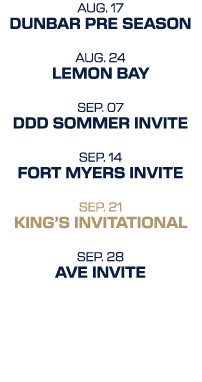AUG. 17 DUnbar pre season AUG. 24 lemon bay SEP. 07 ddd sommer invite SEP. 14 Fort myers invite SEP. 21 king’s invita...
