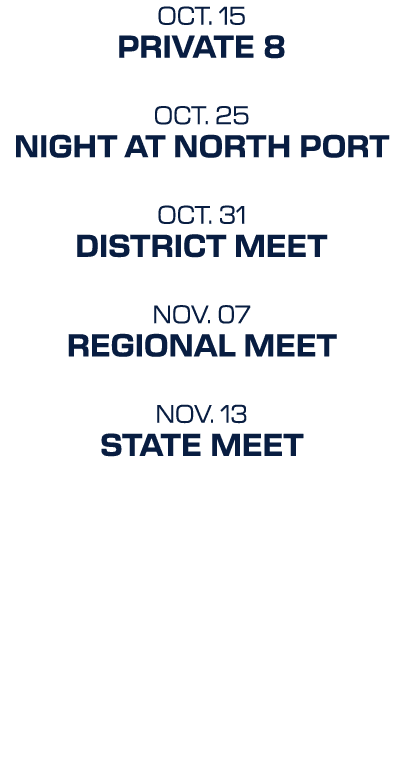 oct. 15 Private 8 oct. 25 Night at north port OCT. 31 District Meet NOV. 07 Regional Meet NOV. 13 State Meet