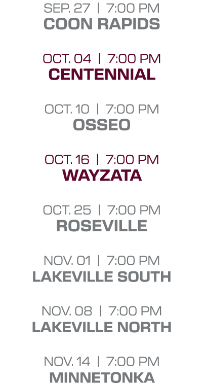 sep. 27 | 7:00 PM coon rapids oct. 04 | 7:00 PM centennial oct. 10 | 7:00 PM osseo oct. 16 | 7:00 PM wayzata oct. 25 ...