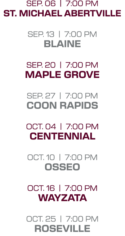 Sep. 06 | 7:00 PM St. michael abertville sep. 13 | 7:00 PM blaine sep. 20 | 7:00 PM maple grove sep. 27 | 7:00 PM coo...