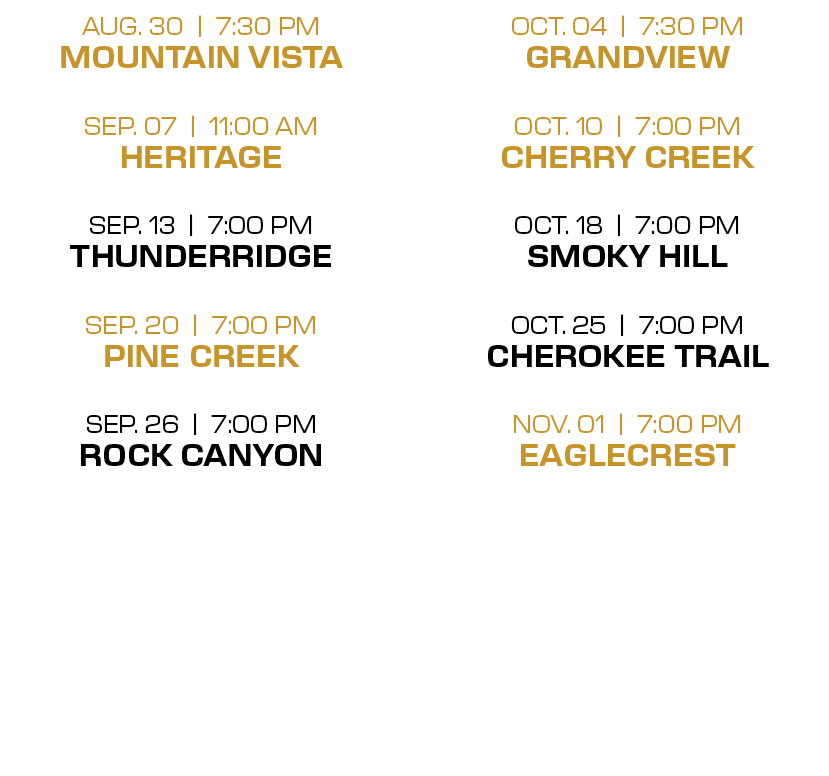 oct. 04 | 7:30 PM grandview oct. 10 | 7:00 PM cherry creek oct. 18 | 7:00 PM smoky hill oct. 25 | 7:00 PM cherokee tr...