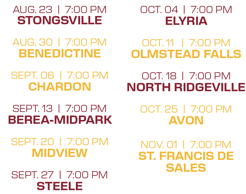 OCT. 04 | 7:00 PM ELYRIA OCT. 11 | 7:00 PM OLMSTEAD FALLS OCT. 18 | 7:00 PM NORTH RIDGEVILLE OCT. 25 | 7:00 PM AVON N...