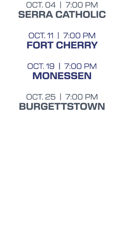 oct. 04 | 7:00 PM serra catholic oct. 11 | 7:00 PM fort cherry oct. 19 | 7:00 PM monessen oct. 25 | 7:00 PM burgettst...