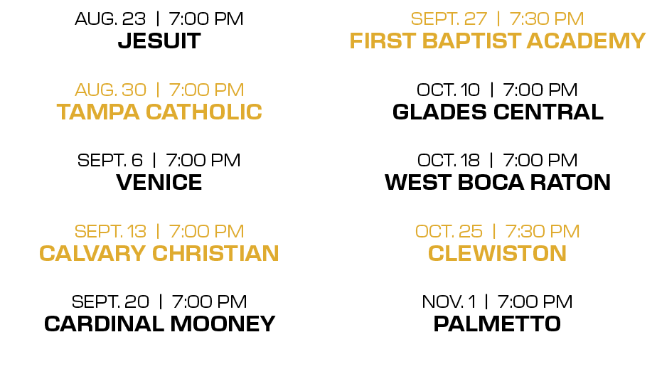 SEPT. 27 | 7:30 PM First Baptist Academy OCT. 10 | 7:00 PM GLADES CENTRAL OCT. 18 | 7:00 PM WEST BOCA RATON OCT. 25 |...