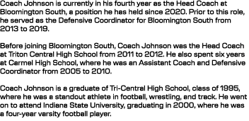 Coach Johnson is currently in his fourth year as the Head Coach at Bloomington South, a position he has held since 20...