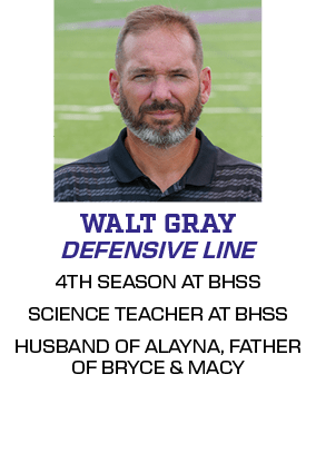 4TH SEASON AT BHSS SCIENCE TEACHER AT BHSS HUSBAND OF ALAYNA, FATHER OF BRYCE & MACY,DEFENSIVE LINE,WALT GRA