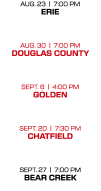 AUG. 23 | 7:00 PM ERIE AUG. 30 | 7:00 PM DOUGLAS COUNTY  SEPT. 6 | 4:00 PM GOLDEN  SEPT. 20 | 7:30 PM CHATFIELD  SEP...