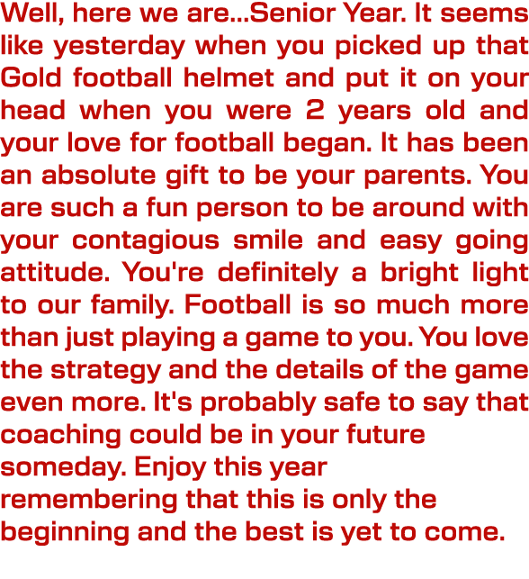 Well, here we are...Senior Year. It seems like yesterday when you picked up that Gold football helmet and put it on y...