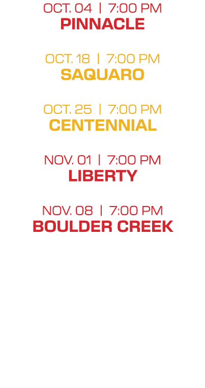 oct. 04 | 7:00 PM pinnacle oct. 18 | 7:00 PM saquaro oct. 25 | 7:00 PM centennial nov. 01 | 7:00 PM liberty nov. 08 |...