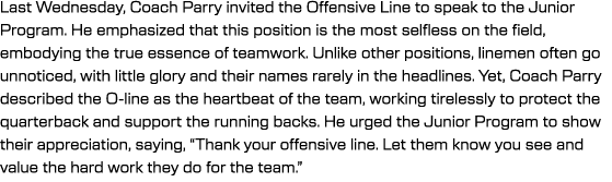 Last Wednesday, Coach Parry invited the Offensive Line to speak to the Junior Program. He emphasized that this positi...