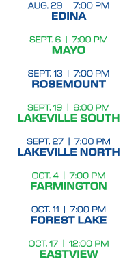 aug. 29 | 7:00 PM edina sept. 6 | 7:00 PM mayo sept. 13 | 7:00 PM rosemount sept. 19 | 6:00 PM lakeville south sept. ...