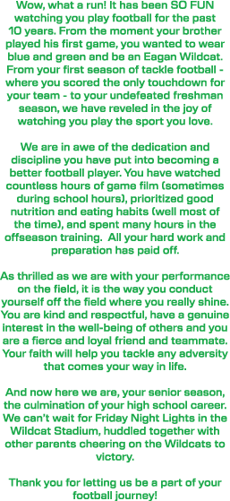 Wow, what a run! It has been SO FUN watching you play football for the past 10 years. From the moment your brother pl...