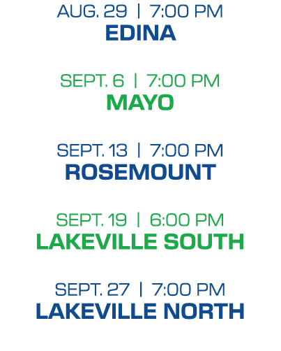 aug. 29 | 7:00 PM edina sept. 6 | 7:00 PM mayo sept. 13 | 7:00 PM rosemount sept. 19 | 6:00 PM lakeville south sept. ...