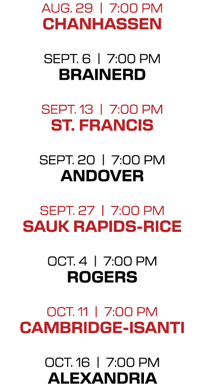 AUG. 29 | 7:00 PM CHANHASSEN SEPT. 6 | 7:00 PM BRAINERD SEPT. 13 | 7:00 PM ST. FRANCIS SEPT. 20 | 7:00 PM ANDOVER SEP...