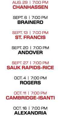 AUG. 29 | 7:00 PM CHANHASSEN SEPT. 6 | 7:00 PM BRAINERD SEPT. 13 | 7:00 PM ST. FRANCIS SEPT. 20 | 7:00 PM ANDOVER SEP...