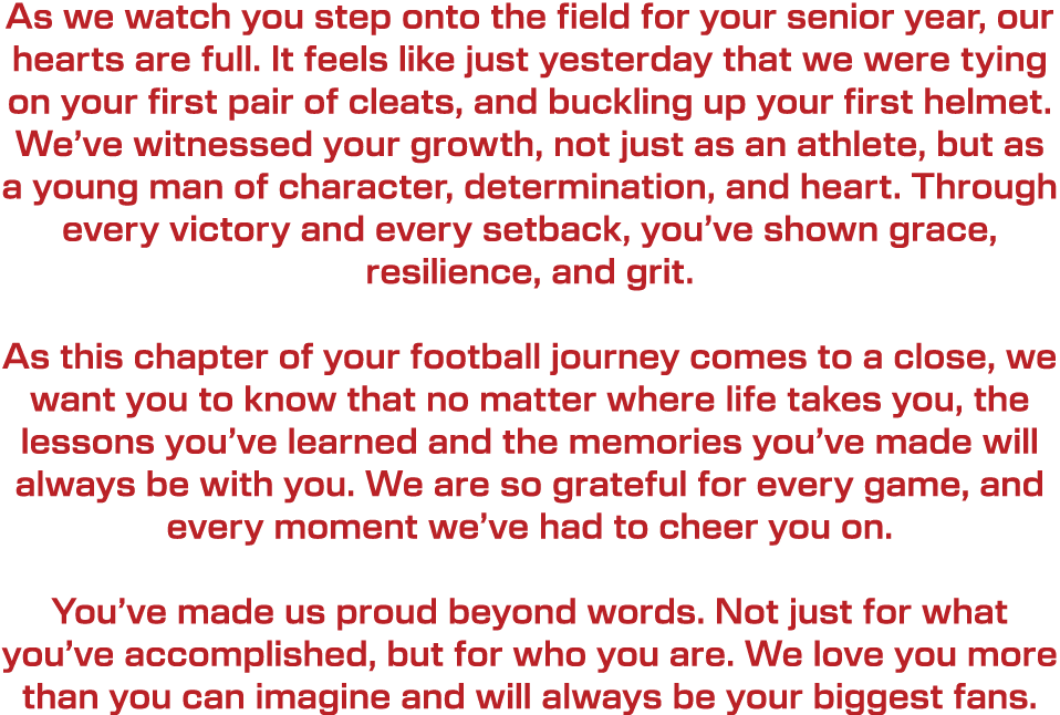 As we watch you step onto the field for your senior year, our hearts are full. It feels like just yesterday that we w...