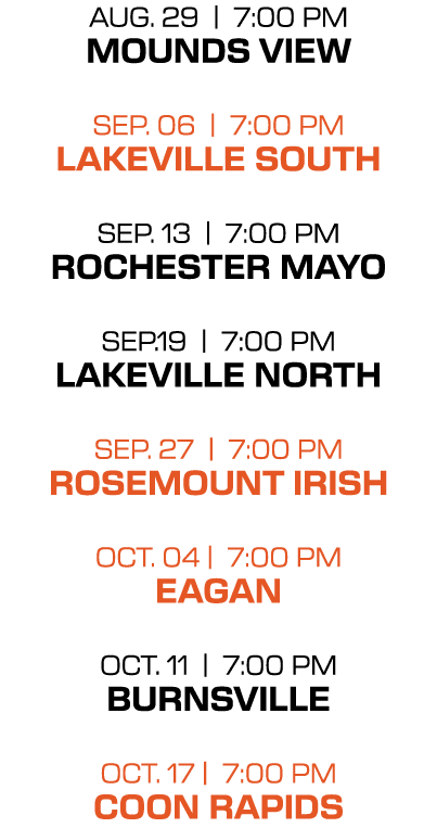 aug. 29 | 7:00 PM Mounds view sep. 06 | 7:00 PM lakeville south sep. 13 | 7:00 PM rochester mayo sep.19 | 7:00 PM lak...