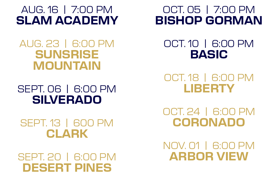 OCT. 05 | 7:00 PM BISHOP GORMAN OCT. 10 | 6:00 PM BASIC OCT. 18 | 6:00 PM LIBERTY OCT. 24 | 6:00 PM CORONADO NOV. 01 ...