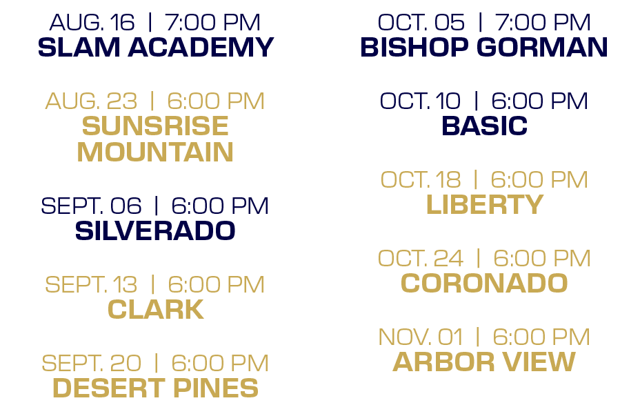 OCT. 05 | 7:00 PM BISHOP GORMAN OCT. 10 | 6:00 PM BASIC OCT. 18 | 6:00 PM LIBERTY OCT. 24 | 6:00 PM CORONADO NOV. 01 ...