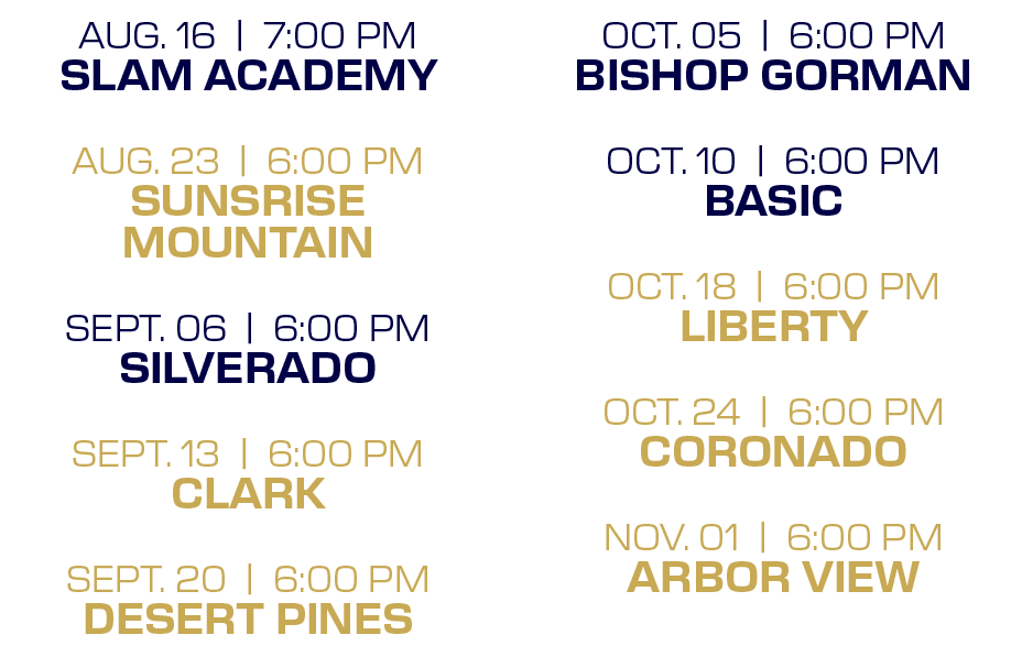 OCT. 05 | 6:00 PM BISHOP GORMAN OCT. 10 | 6:00 PM BASIC OCT. 18 | 6:00 PM LIBERTY OCT. 24 | 6:00 PM CORONADO NOV. 01 ...