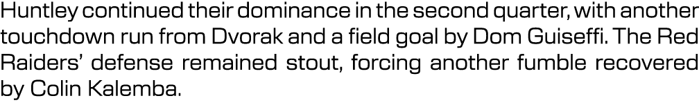 Huntley continued their dominance in the second quarter, with another touchdown run from Dvorak and a field goal by D...