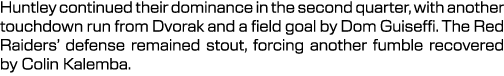 Huntley continued their dominance in the second quarter, with another touchdown run from Dvorak and a field goal by D...