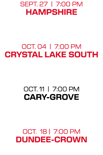 sept. 27 | 7:00 PM hampshire oct. 04 | 7:00 PM crystal lake south oct. 11 | 7:00 PM cary grove oct. 18 | 7:00 PM Dund...