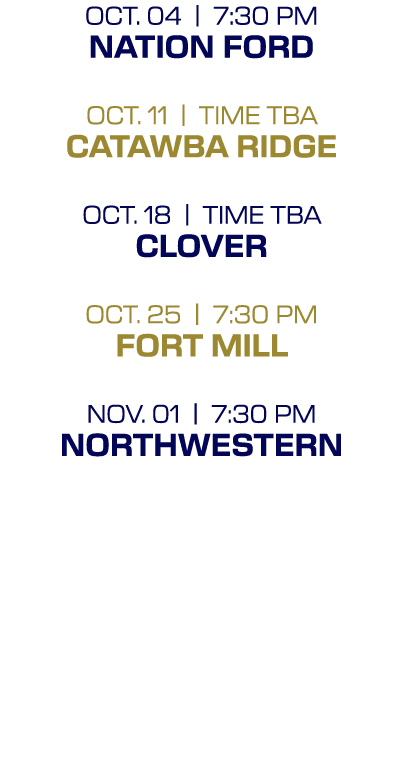 OCT. 04 | 7:30 PM NATION FORD OCT. 11 | TIME TBA CATAWBA RIDGE OCT. 18 | TIME TBA CLOVER OCT. 25 | 7:30 PM FORT MILL ...