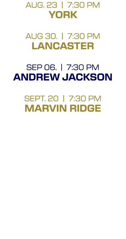 AUG. 23 | 7:30 PM york AUG 30. | 7:30 PM LANCASTER SEP 06. | 7:30 PM ANDREW JACKSON SEPT. 20 | 7:30 PM MARVIN RIDGE 