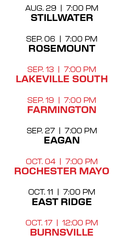 AUG. 29 | 7:00 PM STILLWATER SEP. 06 | 7:00 PM ROSEMOUNT SEP. 13 | 7:00 PM LAKEVILLE SOUTH SEP. 19 | 7:00 PM FARMINGT...