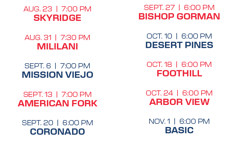 SEPT. 27 | 6:00 PM BISHOP GORMAN OCT. 10 | 6:00 PM DESERT PINES OCT. 18 | 6:00 PM FOOTHILL OCT. 24 | 6:00 PM ARBOR VI...