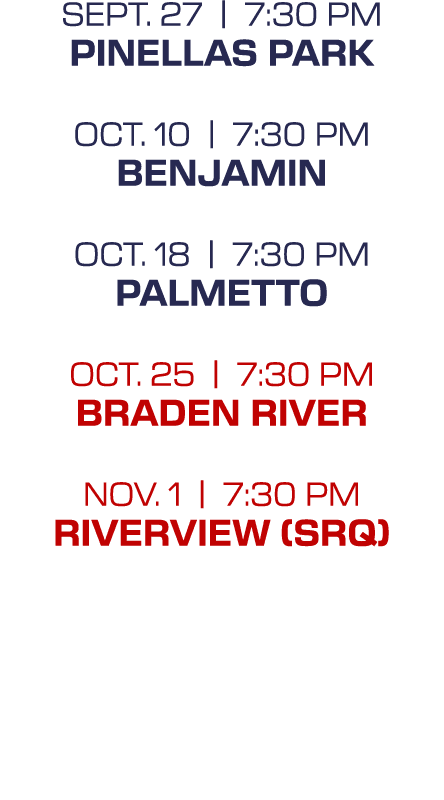 sept. 27 | 7:30 PM Pinellas Park oct. 10 | 7:30 PM Benjamin oct. 18 | 7:30 PM Palmetto oct. 25 | 7:30 PM Braden River...