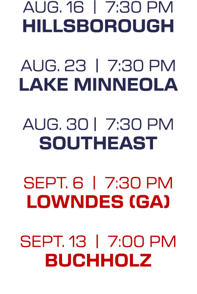 Aug. 16 | 7:30 PM Hillsborough Aug. 23 | 7:30 PM Lake Minneola Aug. 30 | 7:30 PM Southeast sept. 6 | 7:30 PM Lowndes ...