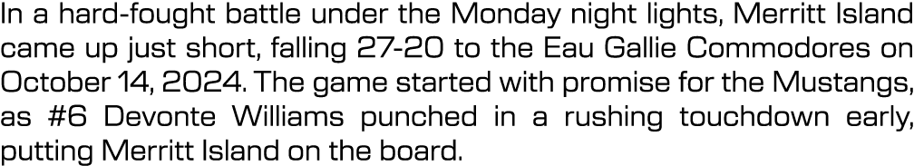 In a hard fought battle under the Monday night lights, Merritt Island came up just short, falling 27 20 to the Eau Ga...
