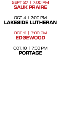 SEPT. 27 | 7:00 PM Sauk praire Oct. 4 | 7:00 PM LAKESIDE LUTHERAN OCT. 11 | 7:00 PM Edgewood OCT. 18 | 7:00 PM PORTAGE 