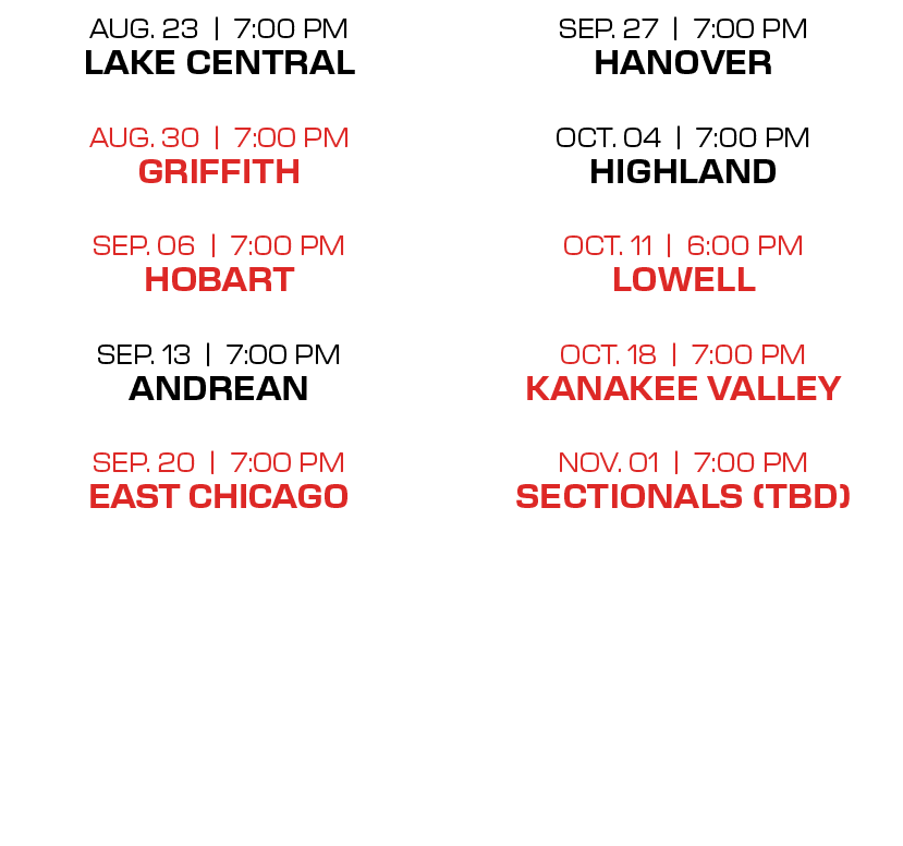 sep. 27 | 7:00 PM hanover oct. 04 | 7:00 PM highland oct. 11 | 6:00 PM lowell oct. 18 | 7:00 PM kanakee valley nov. 0...