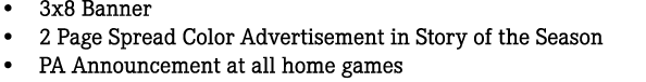 • 3x8 Banner • 2 Page Spread Color Advertisement in Story of the Season • PA Announcement at all home games 