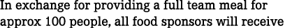 In exchange for providing a full team meal for approx 100 people, all food sponsors will receive